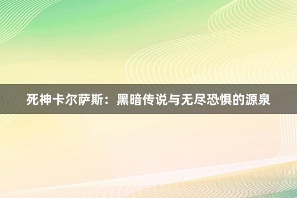 死神卡尔萨斯：黑暗传说与无尽恐惧的源泉