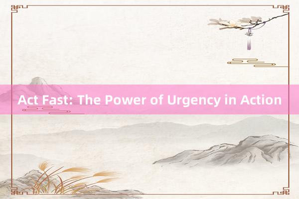 Act Fast: The Power of Urgency in Action