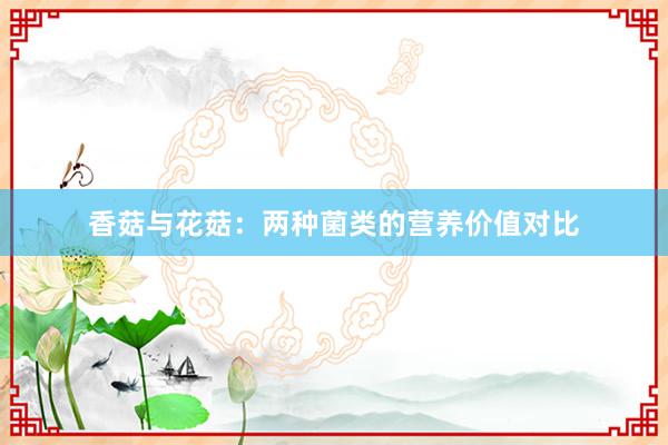 香菇与花菇：两种菌类的营养价值对比