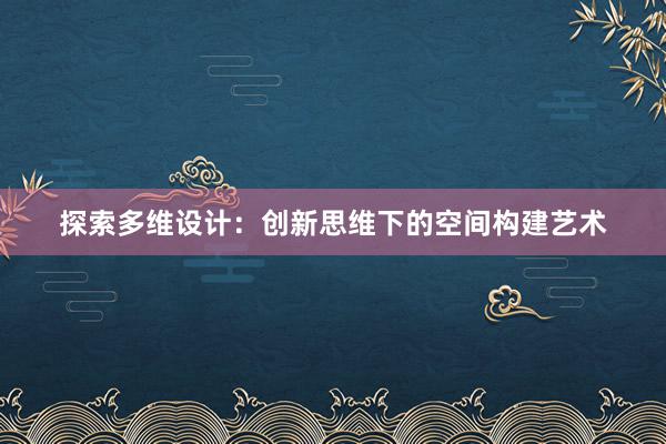 探索多维设计：创新思维下的空间构建艺术