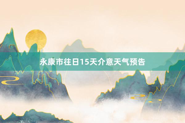 永康市往日15天介意天气预告